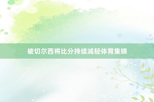 被切尔西将比分持续减轻体育集锦