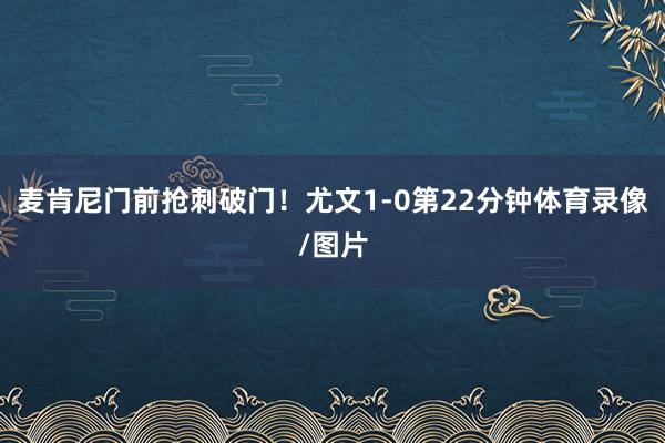麦肯尼门前抢刺破门！尤文1-0第22分钟体育录像/图片