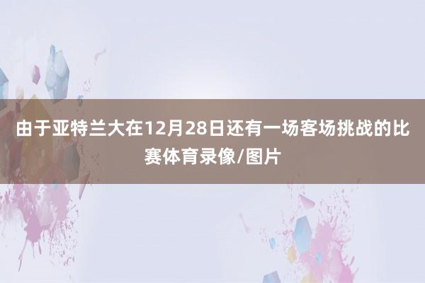 由于亚特兰大在12月28日还有一场客场挑战的比赛体育录像/图片