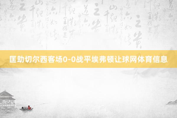 匡助切尔西客场0-0战平埃弗顿让球网体育信息