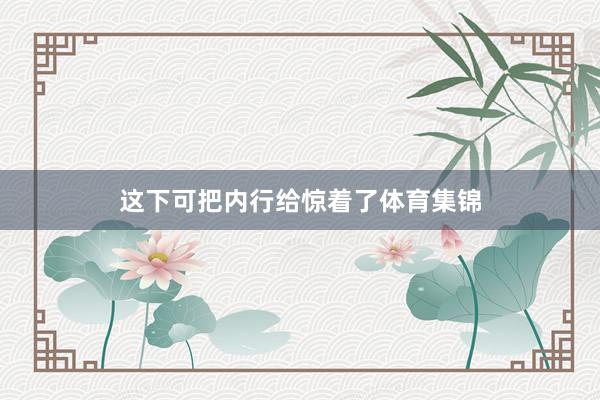 这下可把内行给惊着了体育集锦
