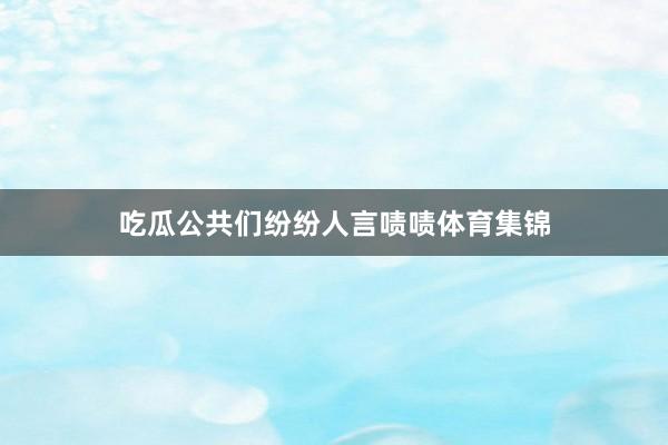 吃瓜公共们纷纷人言啧啧体育集锦