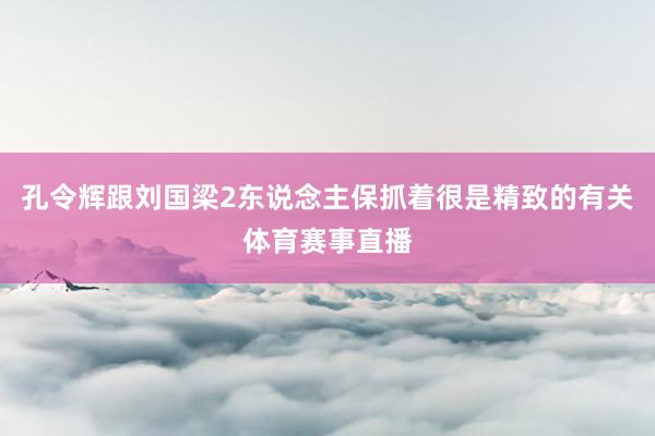 孔令辉跟刘国梁2东说念主保抓着很是精致的有关体育赛事直播