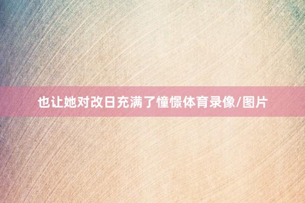也让她对改日充满了憧憬体育录像/图片