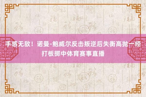 手感无敌！诺曼-鲍威尔反击叛逆后失衡高抛一经打板掷中体育赛事直播