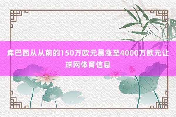 库巴西从从前的150万欧元暴涨至4000万欧元让球网体育信息