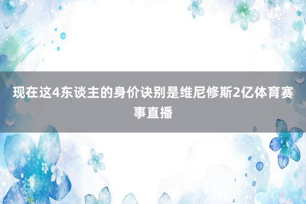 现在这4东谈主的身价诀别是维尼修斯2亿体育赛事直播