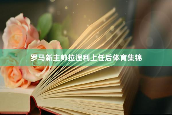 罗马新主帅拉涅利上任后体育集锦