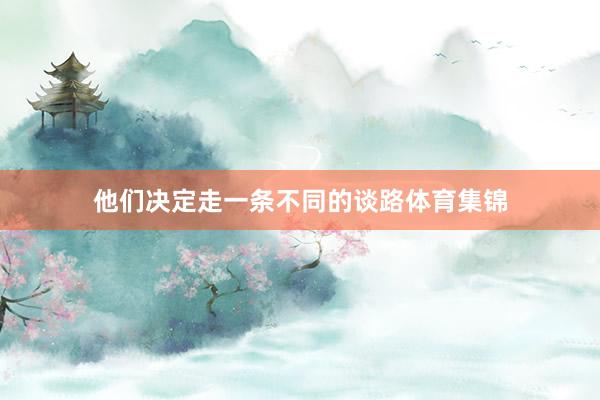 他们决定走一条不同的谈路体育集锦