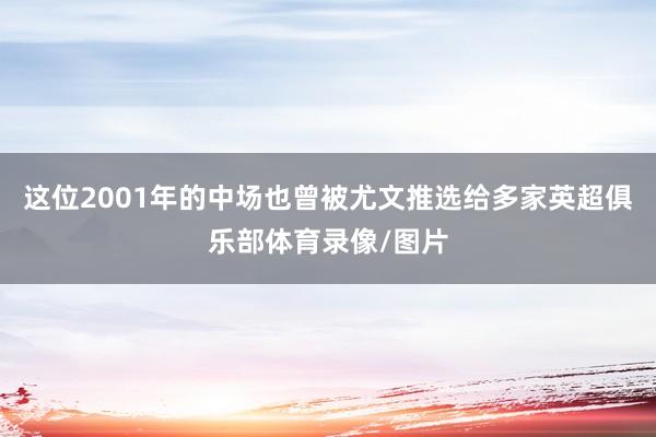 这位2001年的中场也曾被尤文推选给多家英超俱乐部体育录像/图片