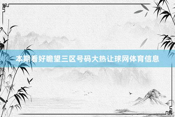 本期看好瞻望三区号码大热让球网体育信息