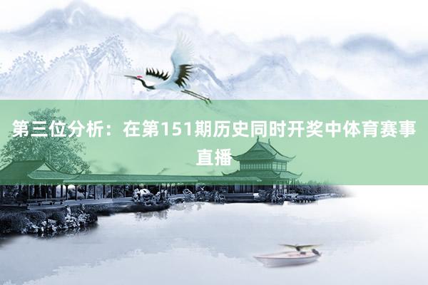 第三位分析：在第151期历史同时开奖中体育赛事直播