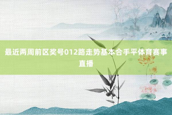 最近两周前区奖号012路走势基本合手平体育赛事直播