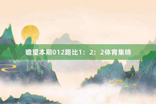 瞻望本期012路比1：2：2体育集锦