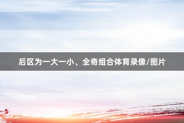 后区为一大一小、全奇组合体育录像/图片