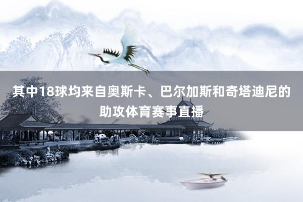 其中18球均来自奥斯卡、巴尔加斯和奇塔迪尼的助攻体育赛事直播
