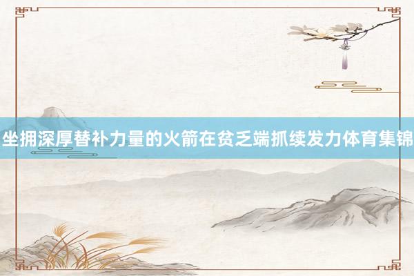坐拥深厚替补力量的火箭在贫乏端抓续发力体育集锦