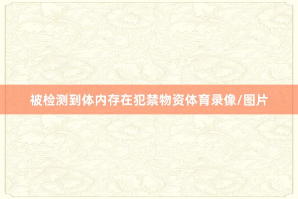 被检测到体内存在犯禁物资体育录像/图片