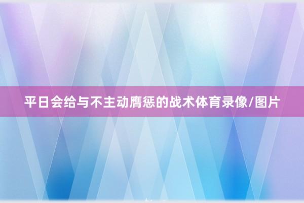 平日会给与不主动膺惩的战术体育录像/图片