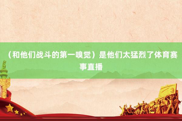 （和他们战斗的第一嗅觉）是他们太猛烈了体育赛事直播