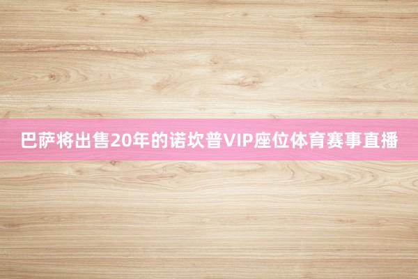 巴萨将出售20年的诺坎普VIP座位体育赛事直播