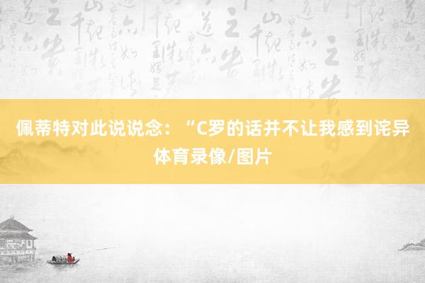 佩蒂特对此说说念：“C罗的话并不让我感到诧异体育录像/图片