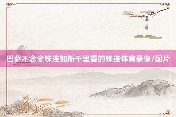 巴萨不念念株连如斯千里重的株连体育录像/图片