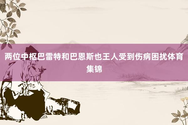 两位中枢巴雷特和巴恩斯也王人受到伤病困扰体育集锦