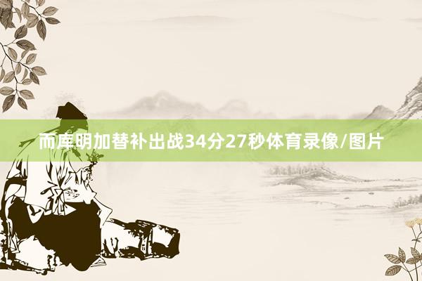 而库明加替补出战34分27秒体育录像/图片