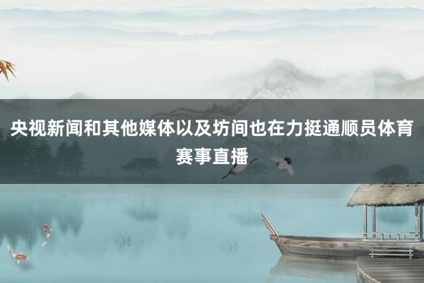 央视新闻和其他媒体以及坊间也在力挺通顺员体育赛事直播