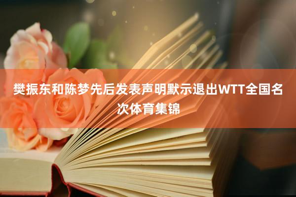 樊振东和陈梦先后发表声明默示退出WTT全国名次体育集锦