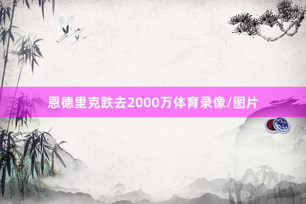 恩德里克跌去2000万体育录像/图片