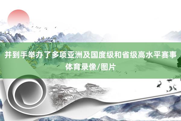 并到手举办了多项亚洲及国度级和省级高水平赛事体育录像/图片