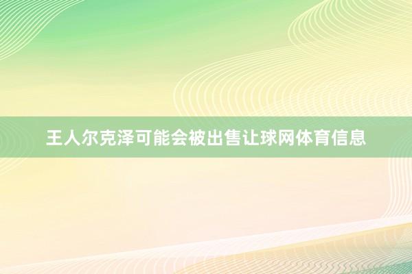 王人尔克泽可能会被出售让球网体育信息