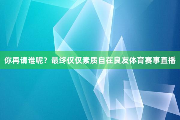 你再请谁呢？最终仅仅素质自在良友体育赛事直播