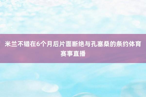 米兰不错在6个月后片面断绝与孔塞桑的条约体育赛事直播