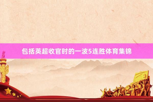 包括英超收官时的一波5连胜体育集锦
