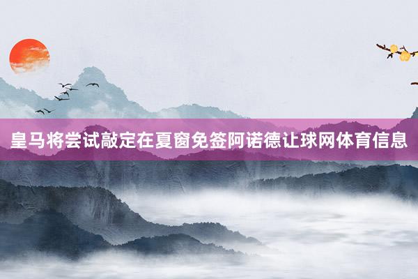 皇马将尝试敲定在夏窗免签阿诺德让球网体育信息