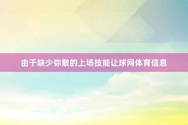 由于缺少弥散的上场技能让球网体育信息