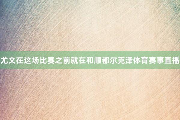尤文在这场比赛之前就在和顺都尔克泽体育赛事直播