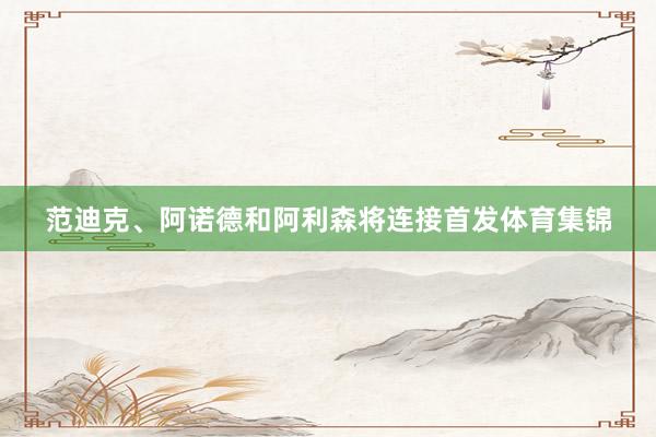 范迪克、阿诺德和阿利森将连接首发体育集锦