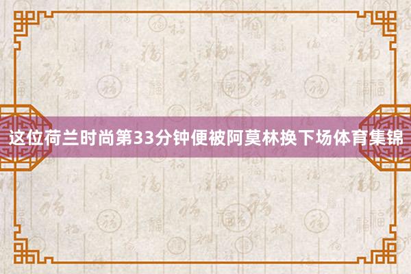 这位荷兰时尚第33分钟便被阿莫林换下场体育集锦