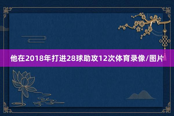 他在2018年打进28球助攻12次体育录像/图片