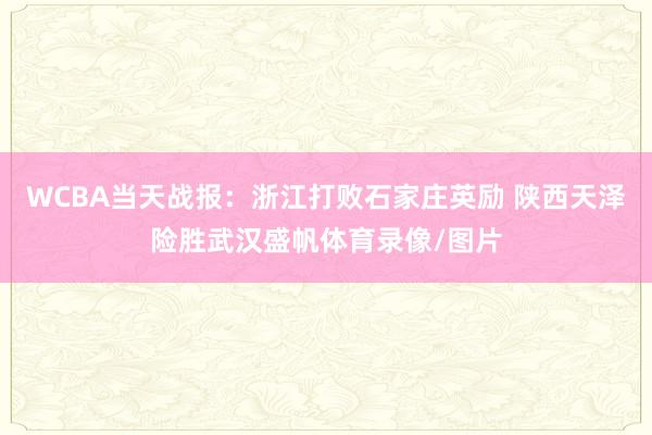 WCBA当天战报：浙江打败石家庄英励 陕西天泽险胜武汉盛帆体育录像/图片