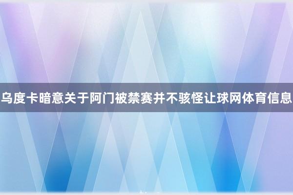 乌度卡暗意关于阿门被禁赛并不骇怪让球网体育信息