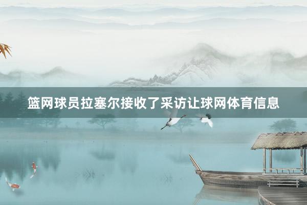 篮网球员拉塞尔接收了采访让球网体育信息