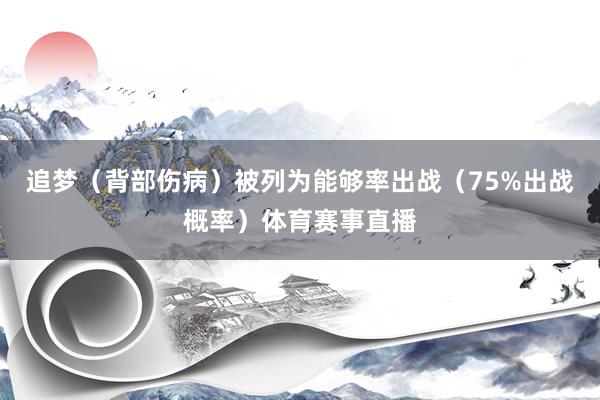 追梦（背部伤病）被列为能够率出战（75%出战概率）体育赛事直播