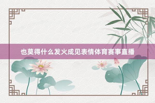 也莫得什么发火成见表情体育赛事直播