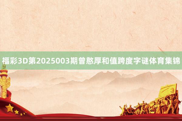 福彩3D第2025003期曾憨厚和值跨度字谜体育集锦