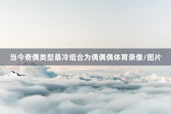 当今奇偶类型最冷组合为偶偶偶体育录像/图片